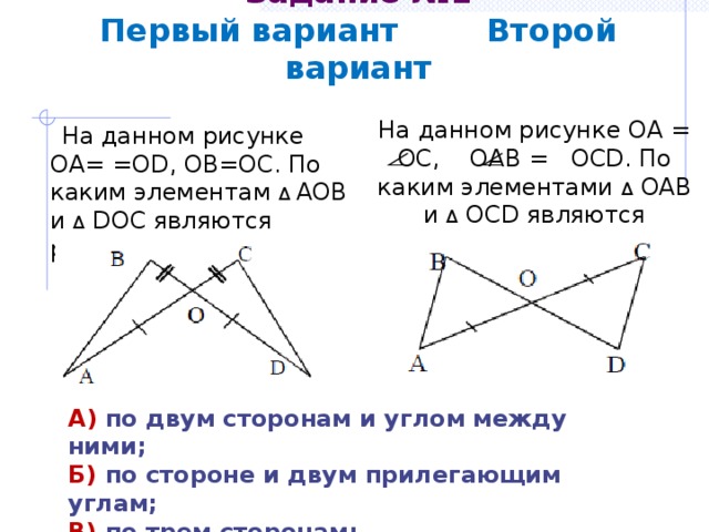 Задание №1  Первый вариант Второй вариант На данном рисунке ОА = ОС, ОАВ = ОСD. По каким элементами Δ ОАВ и Δ ОСD являются равными?  На данном рисунке ОА= =ОD, ОВ=ОС. По каким элементам Δ АОВ и Δ DОС являются равными? А) по двум сторонам и углом между ними; Б) по стороне и двум прилегающим углам; В) по трем сторонам; Г) определить невозможно. 