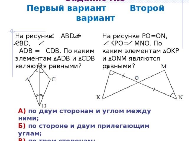 Задание №5  Первый вариант Второй вариант На рисунке ABD = CBD, На рисунке РО=ОN,  ADB = CDB. По каким элементам Δ ADB и Δ CDB являются равными?  KPO= MNO. По каким элементам Δ OKP и Δ ONM являются равными? А) по двум сторонам и углом между ними; Б) по стороне и двум прилегающим углам; В) по трем сторонам; Г) определить невозможно. 