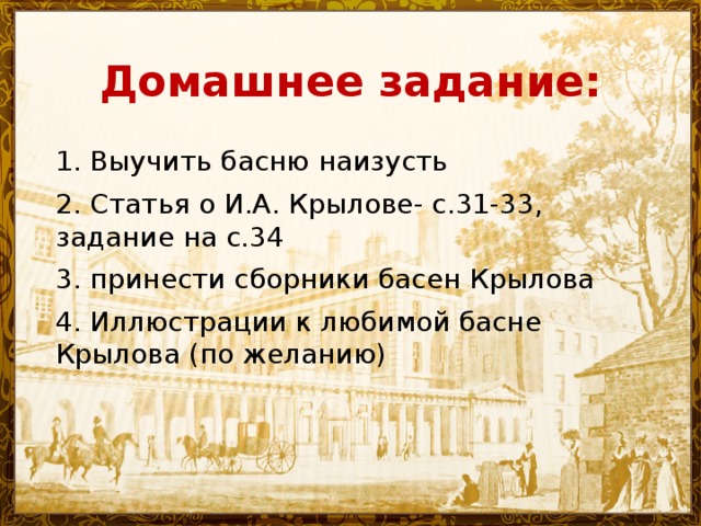 Домашнее задание: 1. Выучить басню наизусть 2. Статья о И.А. Крылове- с.31-33, задание на с.34 3. принести сборники басен Крылова 4. Иллюстрации к любимой басне Крылова (по желанию) 