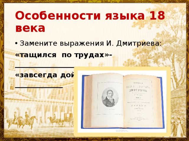 Особенности языка 18 века Замените выражения И. Дмитриева: «тащился по трудах»-____________________ «завсегда дойдёшь до были»-_____________ 