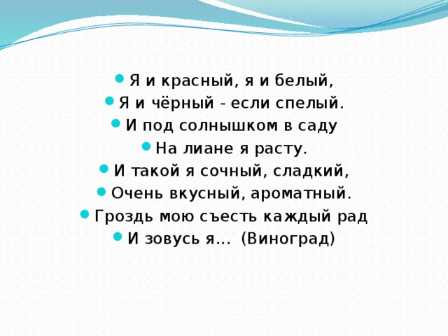 Я и красный, я и белый, Я и чёрный - если спелый. И под солнышком в саду На лиане я расту. И такой я сочный, сладкий, Очень вкусный, ароматный. Гроздь мою съесть каждый рад И зовусь я...  (Виноград) 