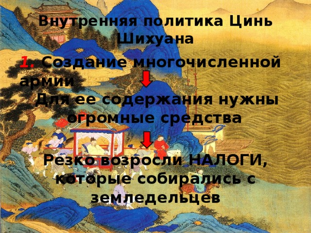 Внутренняя политика Цинь Шихуана 1.  Создание многочисленной армии Для ее содержания нужны огромные средства Резко возросли НАЛОГИ, которые собирались с земледельцев 