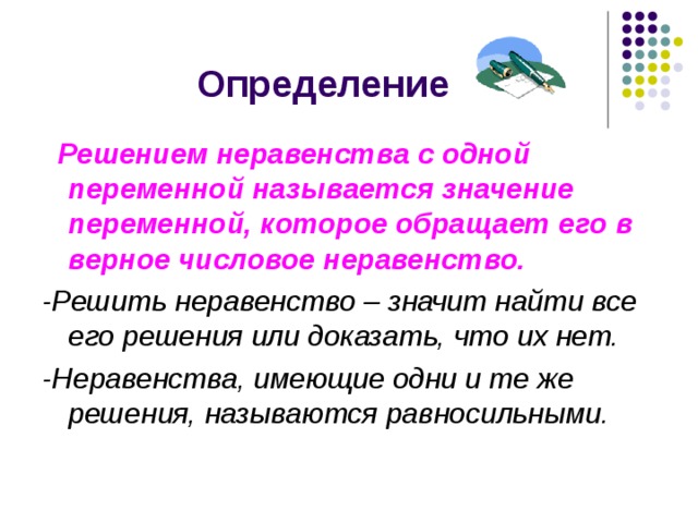  Решением неравенства с одной переменной называется значение переменной, которое обращает его в верное числовое неравенство. -Решить неравенство – значит найти все его решения или доказать, что их нет. -Неравенства, имеющие одни и те же решения, называются равносильными. 