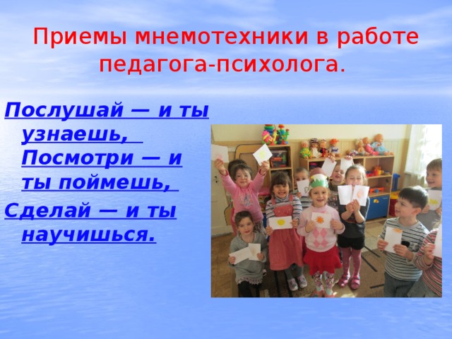 Приемы мнемотехники в работе педагога-психолога. Послушай — и ты узнаешь, Посмотри — и ты поймешь, Сделай — и ты научишься. 