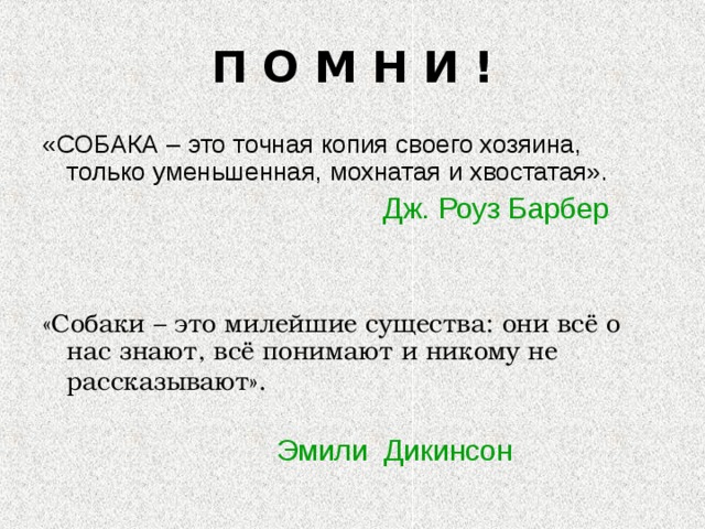 П О М Н И ! «СОБАКА – это точная копия своего хозяина, только уменьшенная, мохнатая и хвостатая».  Дж. Роуз Барбер «Собаки – это милейшие существа: они всё о нас знают, всё понимают и никому не рассказывают».   Эмили Дикинсон 