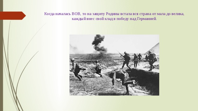 Когда началась ВОВ, то на защиту Родины встала вся страна от мала до велика, каждый внес свой клад в победу над Германией. 