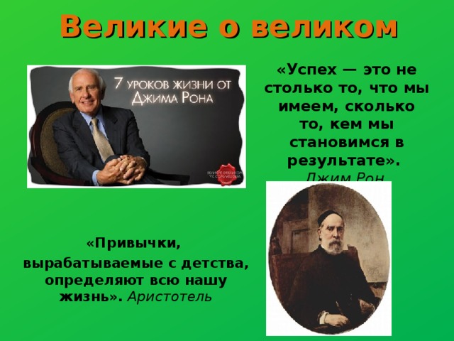 Великие о великом  «Успех — это не столько то, что мы имеем, сколько то, кем мы становимся в результате». Джим Рон. «Привычки, вырабатываемые с детства, определяют всю нашу жизнь».  Аристотель 