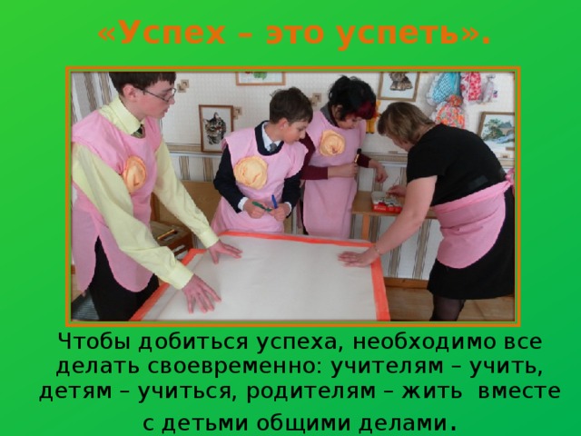         «Успех – это успеть».          Чтобы добиться успеха, необходимо все делать своевременно: учителям – учить, детям – учиться, родителям – жить вместе с детьми общими делами . 