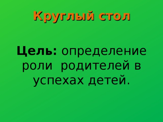 Круглый стол Цель: определение роли родителей в успехах детей. 