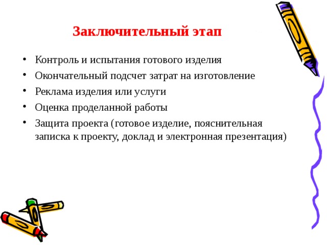 Заключительный этап Контроль и испытания готового изделия Окончательный подсчет затрат на изготовление Реклама изделия или услуги Оценка проделанной работы Защита проекта ( готовое изделие, пояснительная записка к проекту, доклад и электронная презентация) 