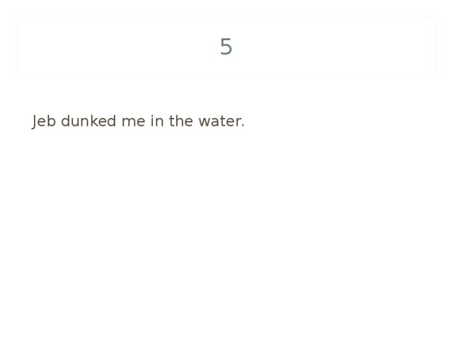 5 Jeb dunked me in the water. 