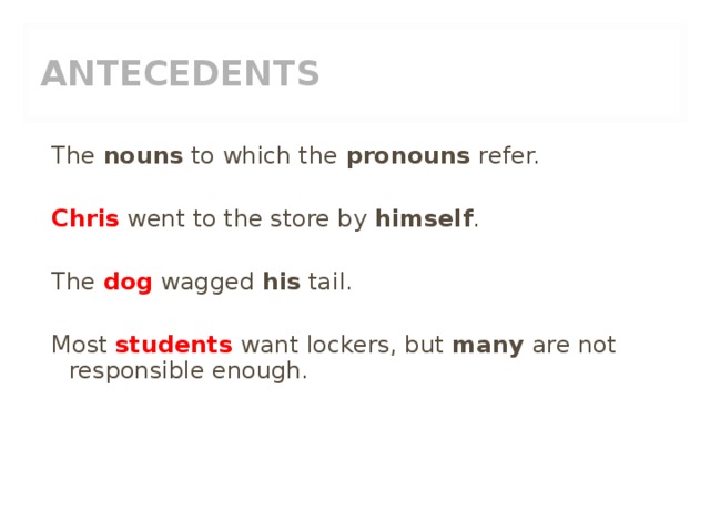 ANTECEDENTS The nouns to which the pronouns refer. Chris went to the store by himself . The dog wagged his tail. Most students want lockers, but many are not responsible enough. 