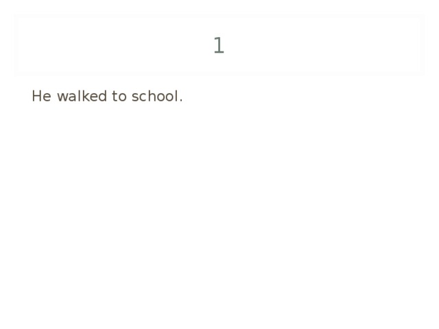 1 He walked to school. 