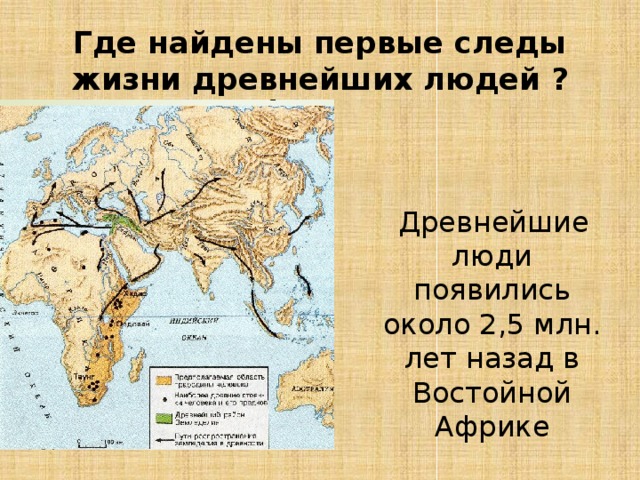 Где найдены первые следы жизни древнейших людей ?  Древнейшие люди появились около 2,5 млн. лет назад в Востойной Африке 