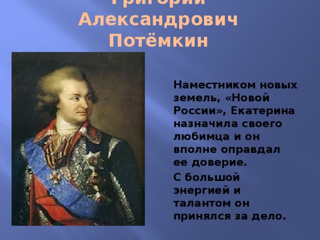 Григорий Александрович Потёмкин Наместником новых земель, «Новой России», Екатерина назначила своего любимца и он вполне оправдал ее доверие. С большой энергией и талантом он принялся за дело. 