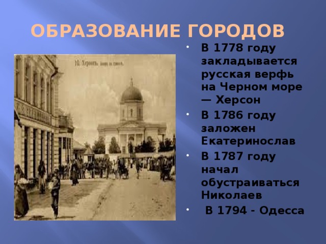 ОБРАЗОВАНИЕ ГОРОДОВ В 1778 году закладывается русская верфь на Черном море — Херсон В 1786 году заложен Екатеринослав В 1787 году начал обустраиваться Николаев  В 1794 - Одесса 