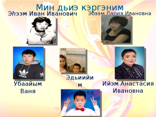 Мин дьиэ кэргэним Э һ ээм Иван Иванович Эбээм Дария Ивановна  Эдьиийим Сарыала  Ийэм Анастасия Ивановна  Убаайым Ваня  