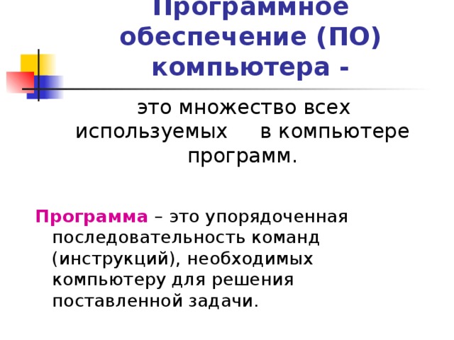 Программное обеспечение (ПО) компьютера -  это множество всех используемых в компьютере программ. Программа – это упорядоченная последовательность команд (инструкций), необходимых компьютеру для решения поставленной задачи. 