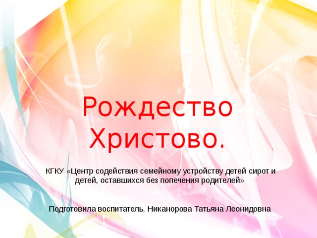Рождество  Христово.  КГКУ «Центр содействия семейному устройству детей сирот и детей, оставшихся без попечения родителей» Подготовила воспитатель. Никанорова Татьяна Леонидовна 