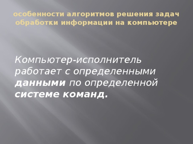 особенности алгоритмов решения задач обработки информации на компьютере Компьютер-исполнитель работает с определенными данными по определенной системе команд. 