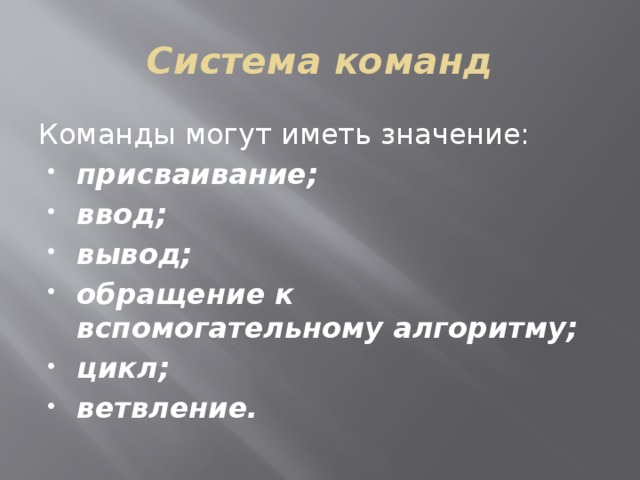 Система команд Команды могут иметь значение: присваивание; ввод; вывод; обращение к вспомогательному алгоритму; цикл; ветвление. 