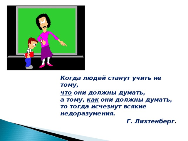 Когда людей станут учить не тому,  что  они должны думать,  а тому,  как  они должны думать,  то тогда исчезнут всякие недоразумения.  Г. Лихтенберг .  