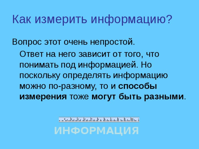 Как измерить информацию? Вопрос этот очень непростой.  Ответ на него зависит от того, что понимать под информацией. Но поскольку определять информацию можно по-разному, то и способы измерения тоже могут быть разными . ИНФОРМАЦИЯ 