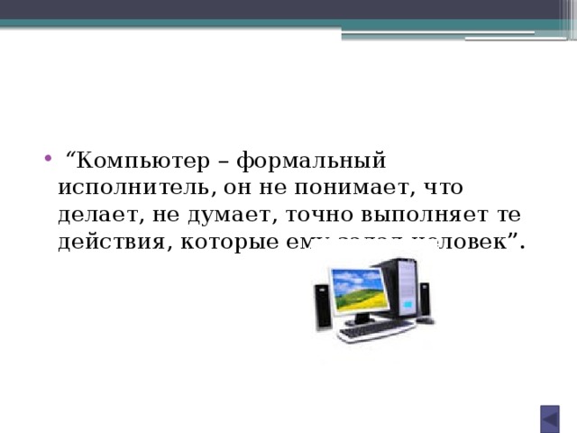 “ Компьютер – формальный исполнитель, он не понимает, что делает, не думает, точно выполняет те действия, которые ему задал человек”. 