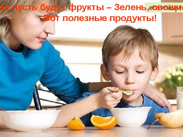На столе пусть будут фрукты – Зелень, овощи и фрукты - Вот полезные продукты! 