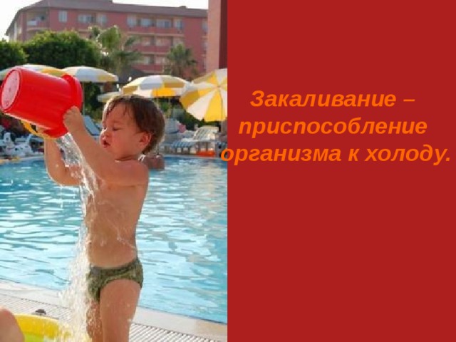 Закаливание – приспособление  организма к холоду. 