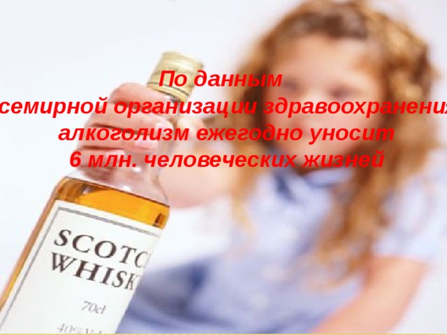 По данным Всемирной организации здравоохранения,  алкоголизм ежегодно уносит  6 млн. человеческих жизней 