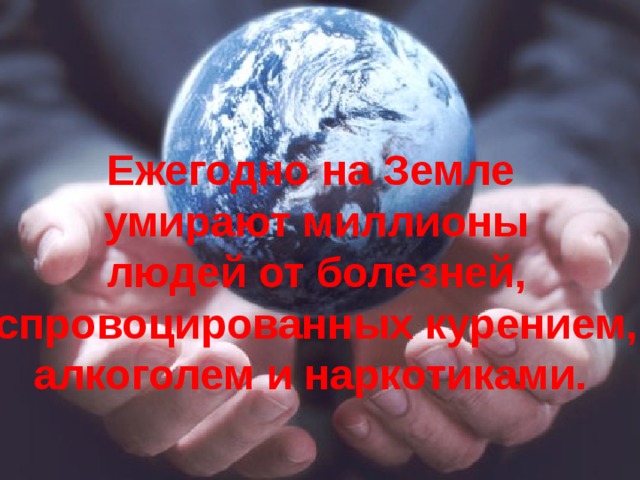 Ежегодно на Земле  умирают миллионы  людей от болезней,  спровоцированных курением,  алкоголем и наркотиками. 