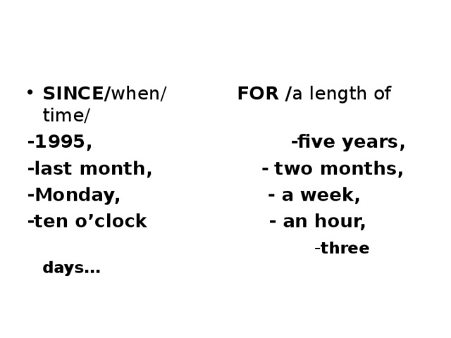 SINCE/ when/ FOR / a length of time/ -1995, -five years, -last month, - two months, -Monday, - a week, -ten o’clock - an hour,  - three days…  