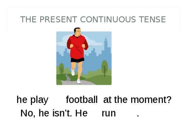 THE PRESENT CONTINUOUS TENSE Is he play ing football at the moment? No, he isn’t. He is run ning . 