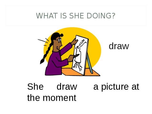 WHAT IS SHE DOING? draw She is draw ing a picture at the moment 