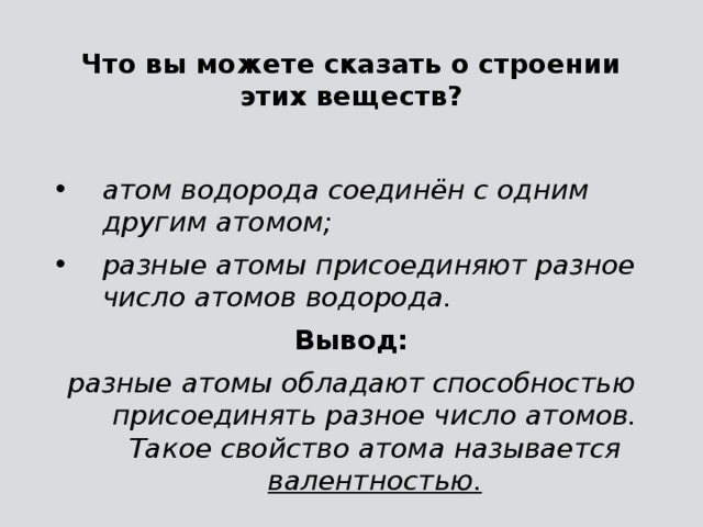Что вы можете сказать о строении этих веществ? атом водорода соединён с одним другим атомом; разные атомы присоединяют разное число атомов водорода. Вывод: разные атомы обладают способностью присоединять разное число атомов. Такое свойство атома называется валентностью.  