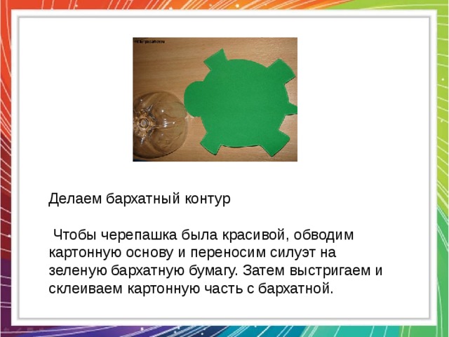 Делаем бархатный контур  Чтобы черепашка была красивой, обводим картонную основу и переносим силуэт на зеленую бархатную бумагу. Затем выстригаем и склеиваем картонную часть с бархатной. 