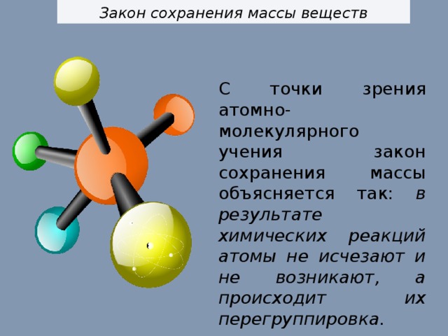 Закон сохранения массы веществ С точки зрения атомно-молекулярного учения закон сохранения массы объясняется так: в результате химических реакций атомы не исчезают и не возникают, а происходит их перегруппировка. 