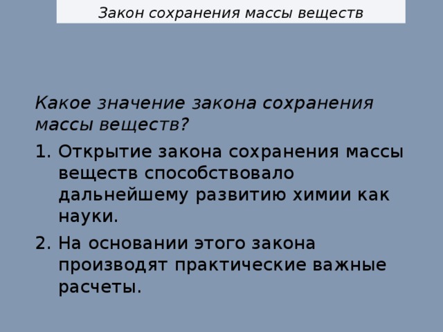 Закон сохранения массы веществ Какое значение закона сохранения массы веществ? Открытие закона сохранения массы веществ способствовало дальнейшему развитию химии как науки. На основании этого закона производят практические важные расчеты. 