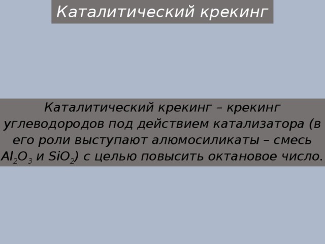 Каталитический крекинг . Каталитический крекинг – крекинг углеводородов под действием катализатора (в его роли выступают алюмосиликаты – смесь Al 2 O 3 и SiO 2 ) с целью повысить октановое число. 