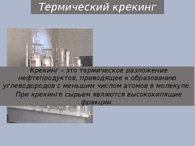 Термический крекинг Крекинг – это термическое разложение нефтепродуктов, приводящее к образованию углеводородов с меньшим числом атомов в молекуле. При крекинге сырьем являются высококипящие фракции. 