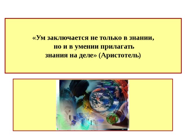 «Ум заключается не только в знании,  но и в умении прилагать знания на деле» (Аристотель) 