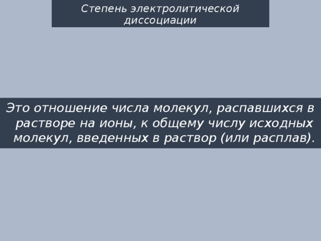 Степень электролитической диссоциации Это отношение числа молекул, распавшихся в растворе на ионы, к общему числу исходных молекул, введенных в раствор (или расплав).  