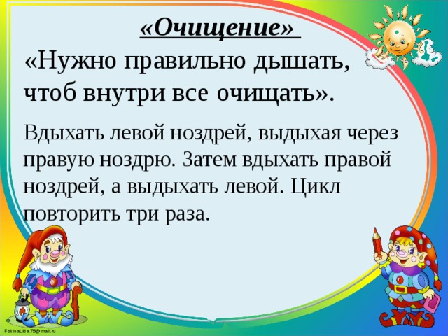 «Очищение» «Нужно правильно дышать, чтоб внутри все очищать». Вдыхать левой ноздрей, выдыхая через правую ноздрю. Затем вдыхать правой ноздрей, а выдыхать левой. Цикл повторить три раза.