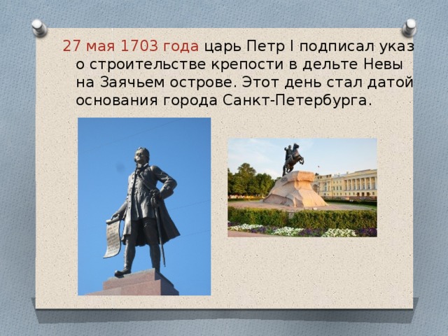 27 мая 1703 года царь Петр I подписал указ о строительстве крепости в дельте Невы на Заячьем острове. Этот день стал датой основания города Санкт-Петербурга. 