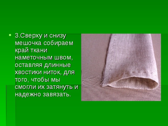 3.Сверху и снизу мешочка собираем край ткани наметочным швом, оставляя длинные хвостики ниток, для того, чтобы мы смогли их затянуть и надежно завязать.  