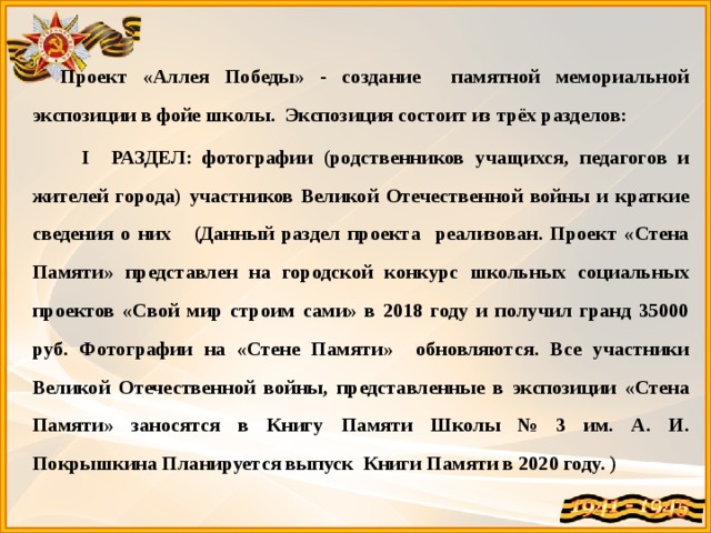 Проект «Аллея Победы» - создание памятной мемориальной экспозиции в фойе школы. Экспозиция состоит из трёх разделов:  I РАЗДЕЛ: фотографии (родственников учащихся, педагогов и жителей города) участников Великой Отечественной войны и краткие сведения о них (Данный раздел проекта реализован. Проект «Стена Памяти» представлен на городской конкурс школьных социальных проектов «Свой мир строим сами» в 2018 году и получил гранд 35000 руб. Фотографии на «Стене Памяти» обновляются. Все участники Великой Отечественной войны, представленные в экспозиции «Стена Памяти» заносятся в Книгу Памяти Школы № 3 им. А. И. Покрышкина Планируется выпуск Книги Памяти в 2020 году. ) 