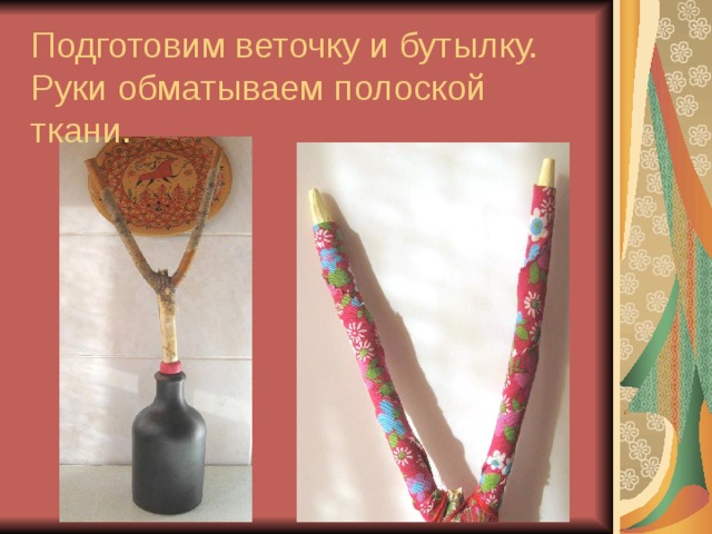 Подготовим веточку и бутылку. Руки обматываем полоской ткани. 