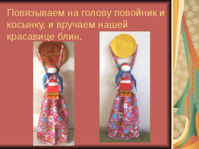 Повязываем на голову повойник и косынку, и вручаем нашей красавице блин. 
