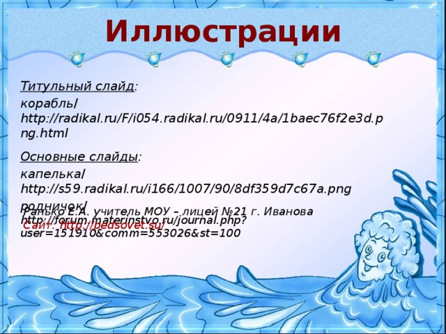 Иллюстрации Титульный слайд :  корабль / http://radikal.ru/F/i054.radikal.ru/0911/4a/1baec76f2e3d.png.html  Основные слайды :  капелька / http://s59.radikal.ru/i166/1007/90/8df359d7c67a.png  родничок / http://forum.materinstvo.ru/journal.php?user=151910&comm=553026&st=100  Ранько Е.А. учитель МОУ – лицей №21 г. Иванова Сайт: http://pedsovet.su/ 